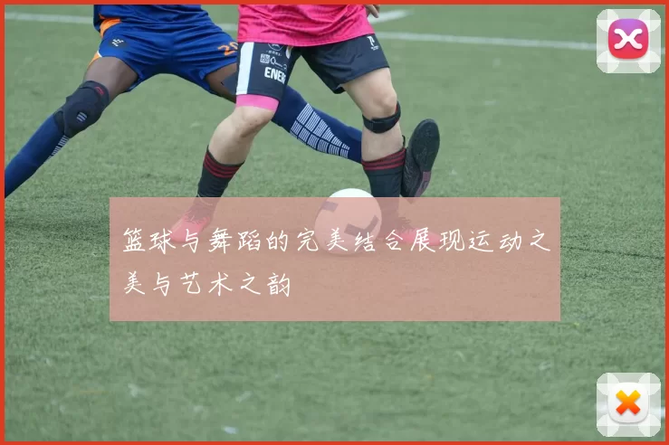 篮球与舞蹈的完美结合展现运动之美与艺术之韵