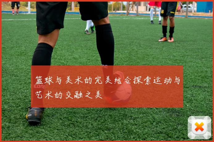 篮球与美术的完美结合探索运动与艺术的交融之美
