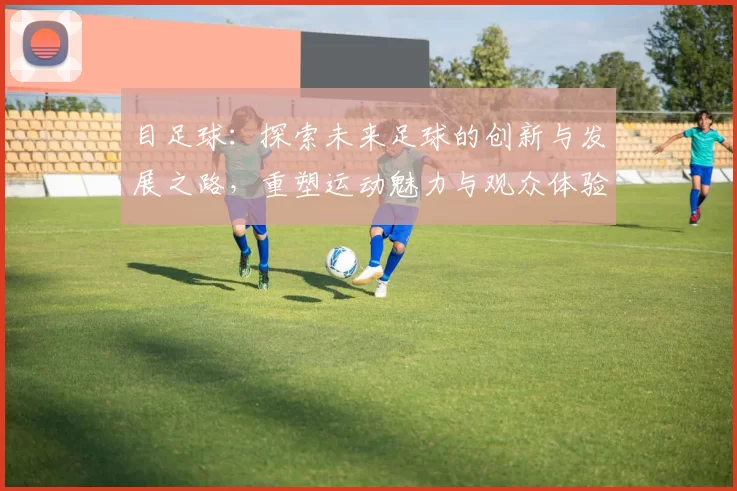 目足球：探索未来足球的创新与发展之路，重塑运动魅力与观众体验