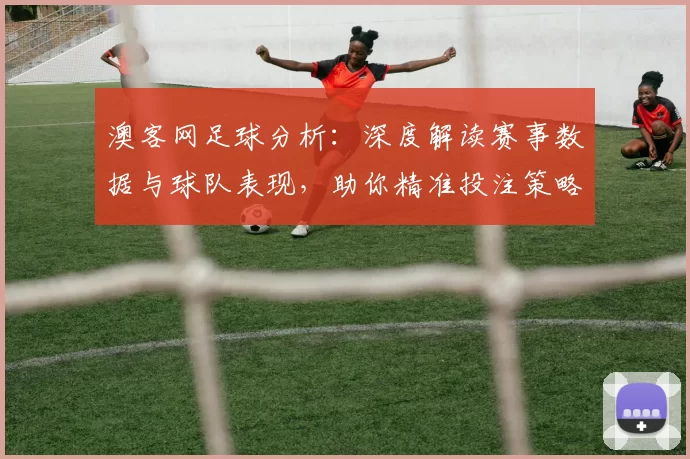 澳客网足球分析：深度解读赛事数据与球队表现，助你精准投注策略
