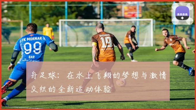 舟足球：在水上飞翔的梦想与激情交织的全新运动体验