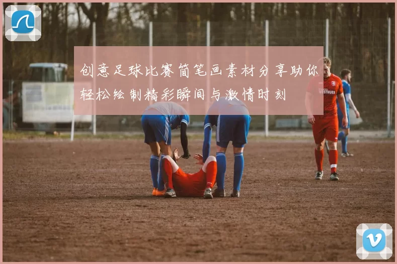 创意足球比赛简笔画素材分享助你轻松绘制精彩瞬间与激情时刻
