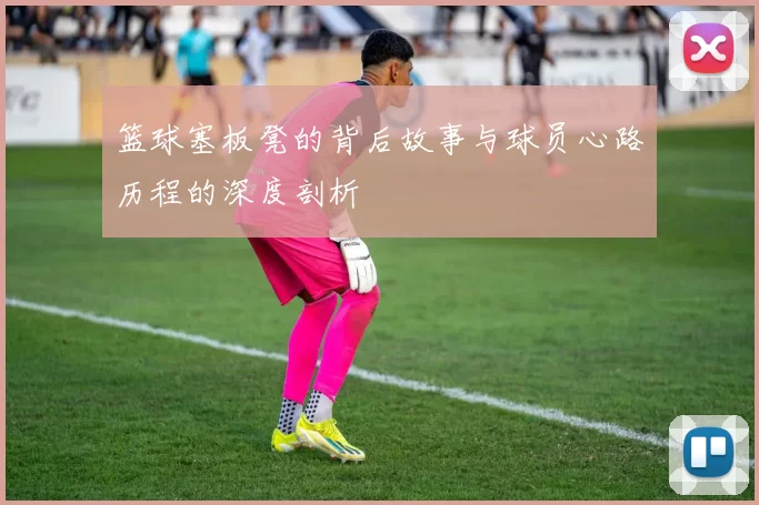 篮球塞板凳的背后故事与球员心路历程的深度剖析