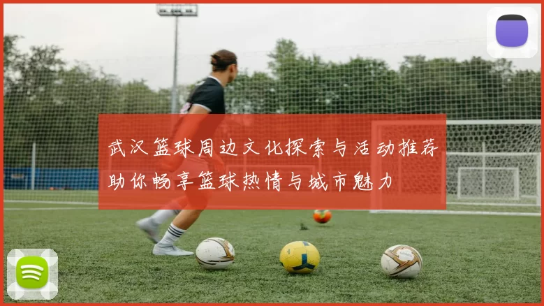 武汉篮球周边文化探索与活动推荐助你畅享篮球热情与城市魅力
