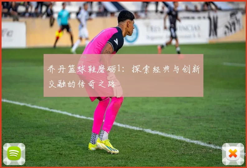 乔丹篮球鞋磨砺1：探索经典与创新交融的传奇之路