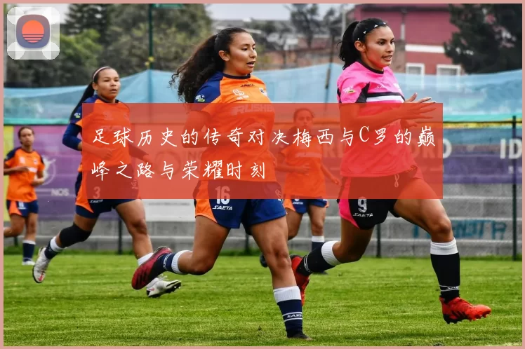 足球历史的传奇对决梅西与C罗的巅峰之路与荣耀时刻
